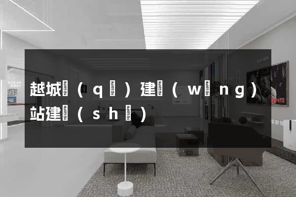 越城區(qū)建網(wǎng)站建設(shè)