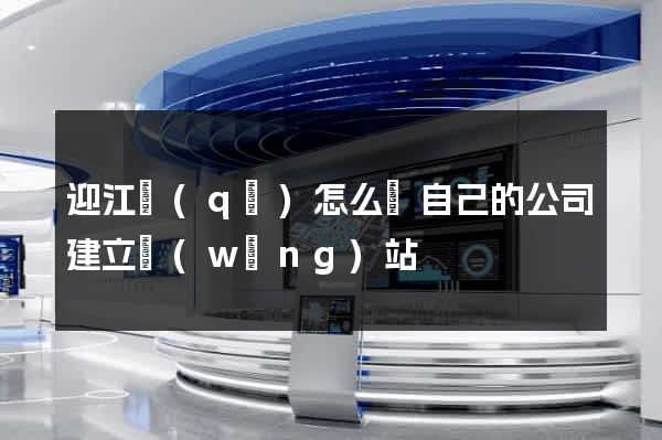 迎江區(qū)怎么給自己的公司建立網(wǎng)站