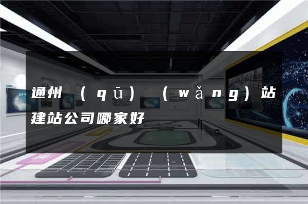 通州區(qū)網(wǎng)站建站公司哪家好