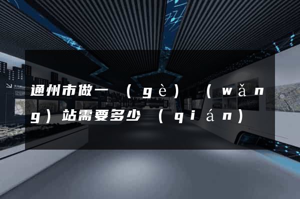 通州市做一個(gè)網(wǎng)站需要多少錢(qián)