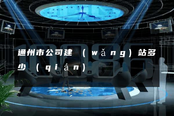 通州市公司建網(wǎng)站多少錢(qián)