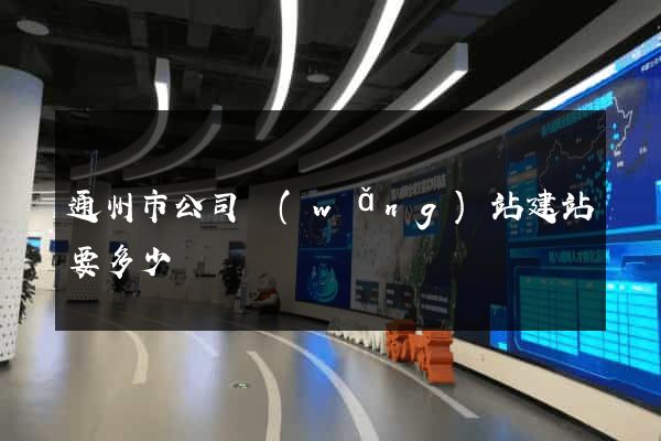 通州市公司網(wǎng)站建站要多少錢