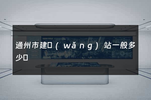 通州市建網(wǎng)站一般多少錢