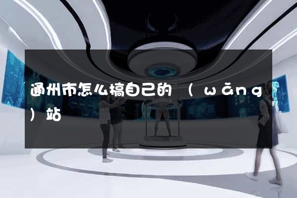 通州市怎么搞自己的網(wǎng)站