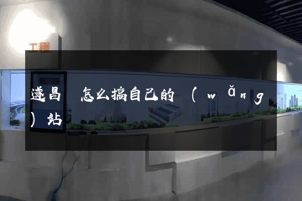遂昌縣怎么搞自己的網(wǎng)站