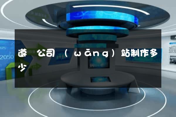 遵義公司網(wǎng)站制作多少錢
