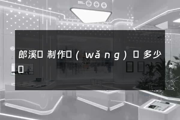 郎溪縣制作網(wǎng)頁多少錢
