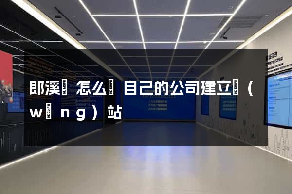 郎溪縣怎么給自己的公司建立網(wǎng)站