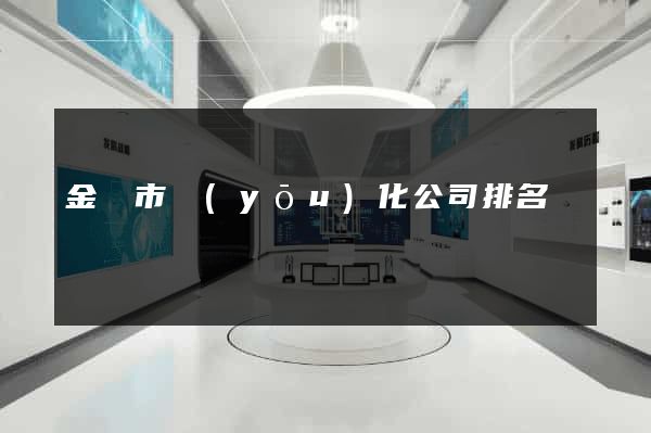 金壇市優(yōu)化公司排名
