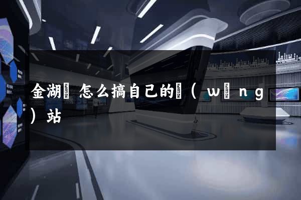 金湖縣怎么搞自己的網(wǎng)站