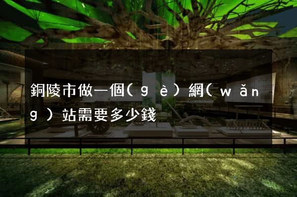 銅陵市做一個(gè)網(wǎng)站需要多少錢