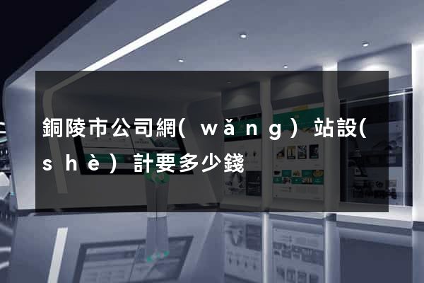 銅陵市公司網(wǎng)站設(shè)計要多少錢