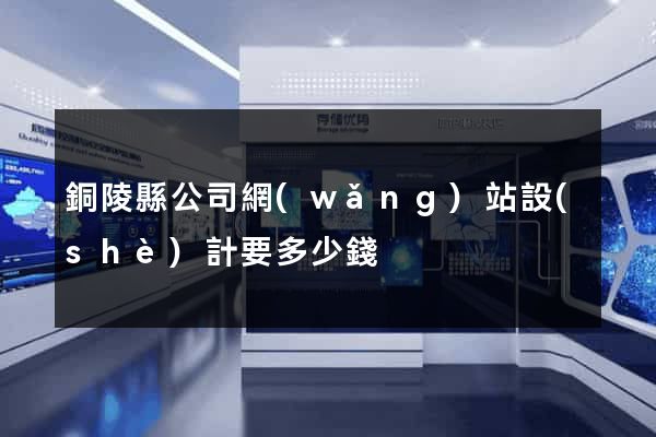 銅陵縣公司網(wǎng)站設(shè)計要多少錢