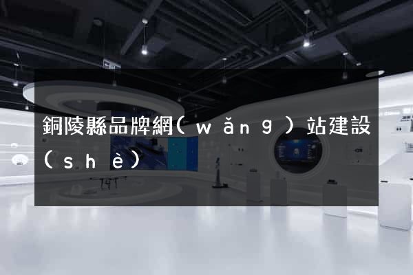 銅陵縣品牌網(wǎng)站建設(shè)
