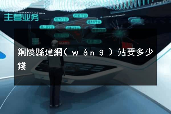 銅陵縣建網(wǎng)站要多少錢