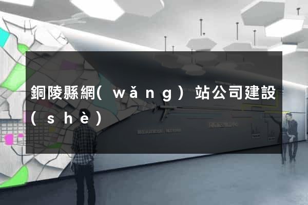 銅陵縣網(wǎng)站公司建設(shè)