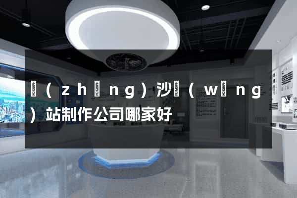 長(zhǎng)沙網(wǎng)站制作公司哪家好