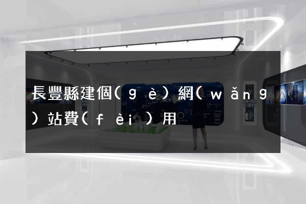 長豐縣建個(gè)網(wǎng)站費(fèi)用
