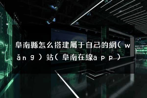 阜南縣怎么搭建屬于自己的網(wǎng)站(阜南在線app)