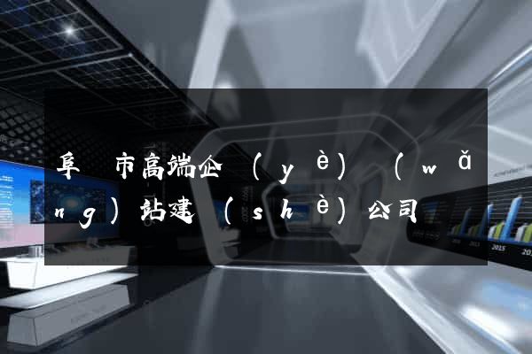阜陽市高端企業(yè)網(wǎng)站建設(shè)公司