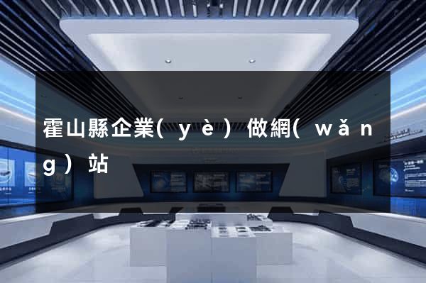 霍山縣企業(yè)做網(wǎng)站