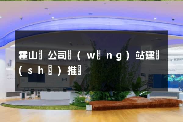 霍山縣公司網(wǎng)站建設(shè)推廣