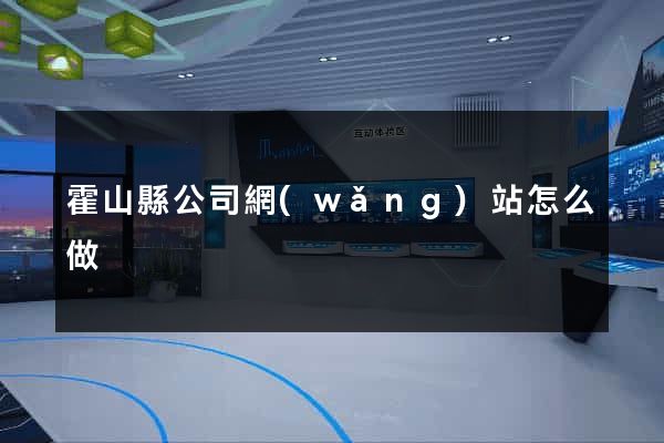 霍山縣公司網(wǎng)站怎么做