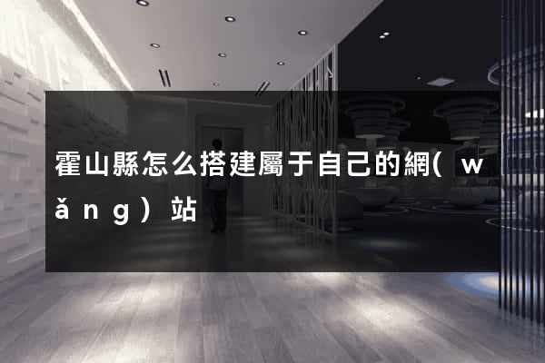 霍山縣怎么搭建屬于自己的網(wǎng)站