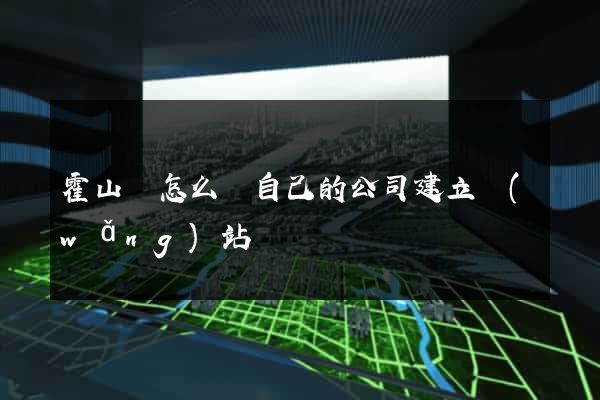 霍山縣怎么給自己的公司建立網(wǎng)站