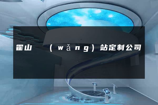 霍山縣網(wǎng)站定制公司