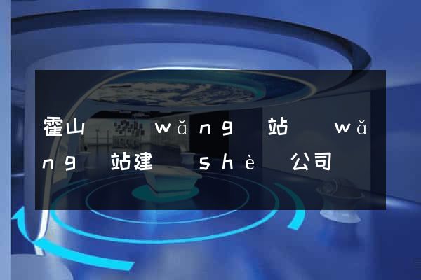 霍山縣網(wǎng)站網(wǎng)站建設(shè)公司