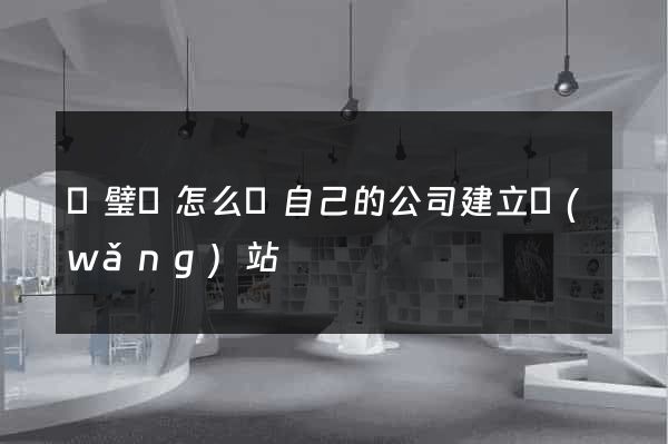 靈璧縣怎么給自己的公司建立網(wǎng)站
