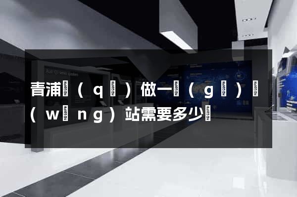 青浦區(qū)做一個(gè)網(wǎng)站需要多少錢