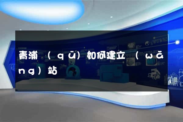 青浦區(qū)如何建立網(wǎng)站