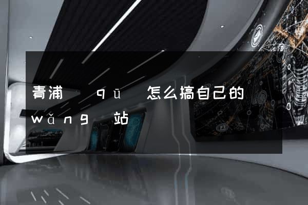青浦區(qū)怎么搞自己的網(wǎng)站