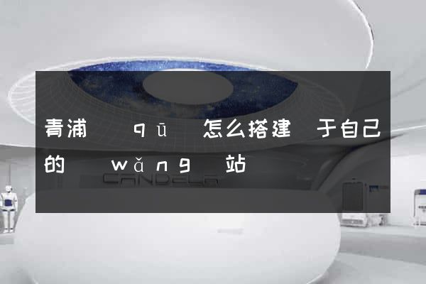 青浦區(qū)怎么搭建屬于自己的網(wǎng)站