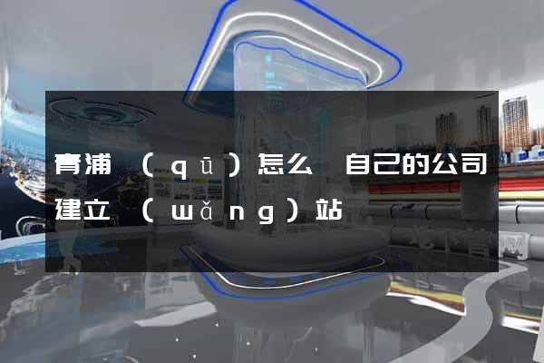 青浦區(qū)怎么給自己的公司建立網(wǎng)站
