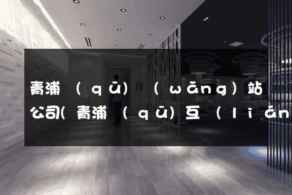 青浦區(qū)網(wǎng)站公司(青浦區(qū)互聯(lián)網(wǎng)公司)