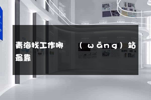 青海找工作哪個網(wǎng)站最靠譜