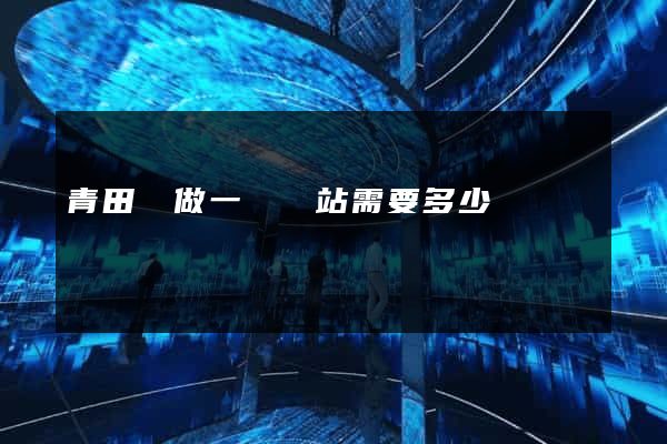 青田縣做一個網站需要多少錢