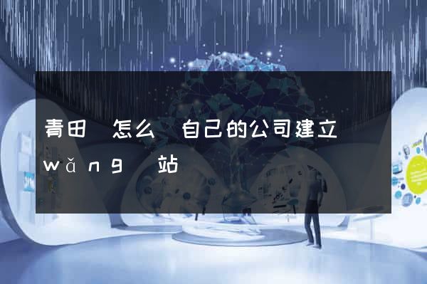 青田縣怎么給自己的公司建立網(wǎng)站