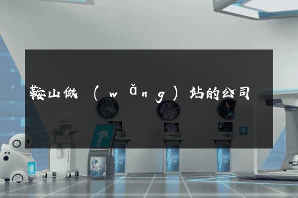 鞍山做網(wǎng)站的公司