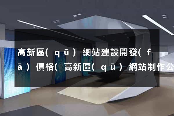 高新區(qū)網站建設開發(fā)價格(高新區(qū)網站制作公司)