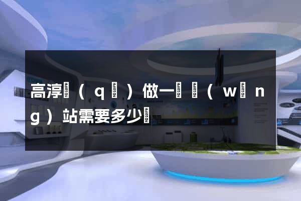 高淳區(qū)做一個網(wǎng)站需要多少錢