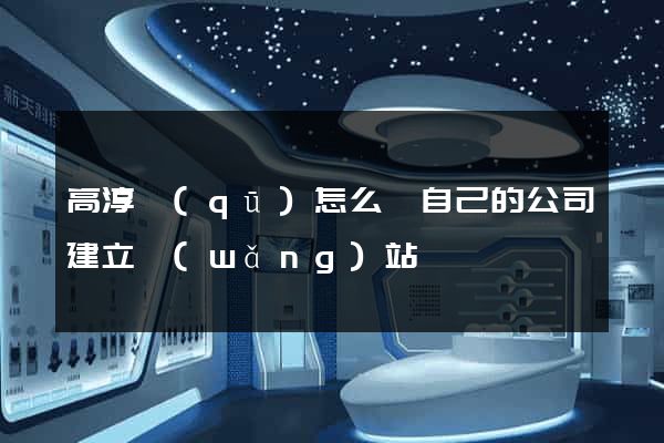 高淳區(qū)怎么給自己的公司建立網(wǎng)站