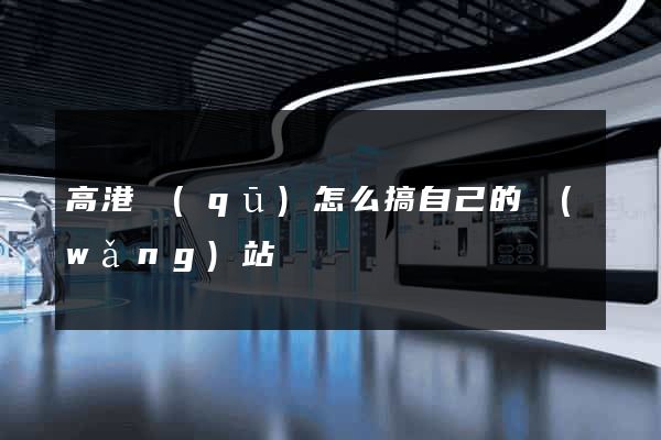 高港區(qū)怎么搞自己的網(wǎng)站