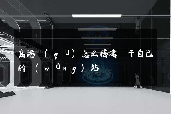 高港區(qū)怎么搭建屬于自己的網(wǎng)站