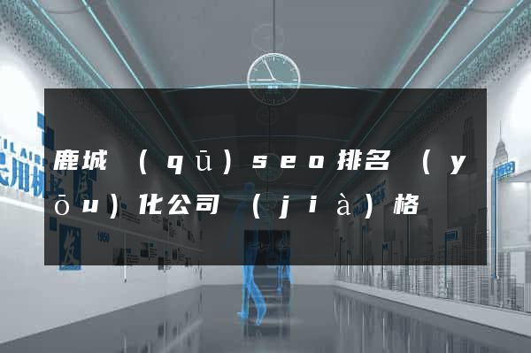 鹿城區(qū)seo排名優(yōu)化公司價(jià)格