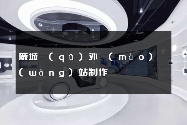 鹿城區(qū)外貿(mào)網(wǎng)站制作