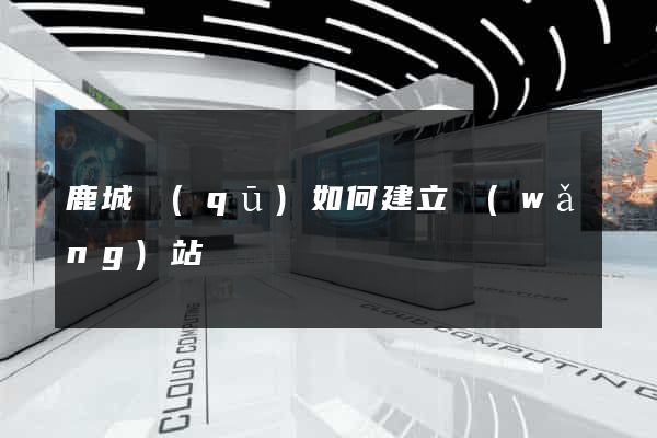 鹿城區(qū)如何建立網(wǎng)站